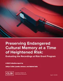 Cover image of the CLIR report "Preserving Endangered Cultural Memory at a Time of Heightened Risk: Evaluating the Recordings at Risk Grant Program, a Shift Collective Report" by Collier, Zakiya, Johnson, Lynette, Solís, Gabriel
                            
                            , published 2026
                            .