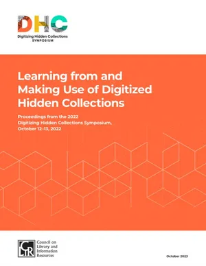 Cover image for Learning from and Making Use of Digitized Hidden Collections: Proceedings from the 2022 Digitizing Hidden Collections Symposium, October 12-13, 2022