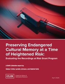 Cover image of the CLIR report "Preserving Endangered Cultural Memory at a Time of Heightened Risk: Evaluating the Recordings at Risk Grant Program, a Shift Collective Report" by Collier, Zakiya, Johnson, Lynette, Solís, Gabriel
                            
                            , published 2026
                            .